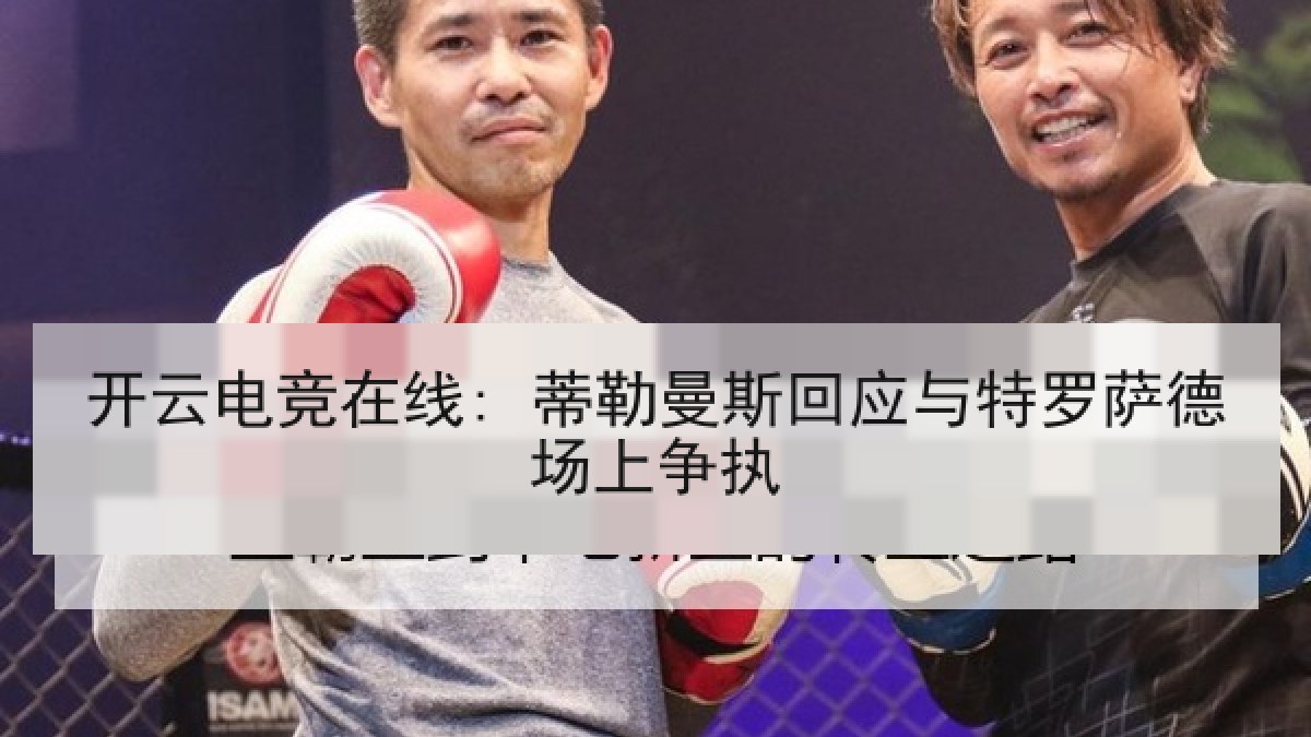 开云电竞在线: 蒂勒曼斯回应与特罗萨德场上争执 开云电竞在线: 蒂勒曼斯回应与特罗萨德场上争执