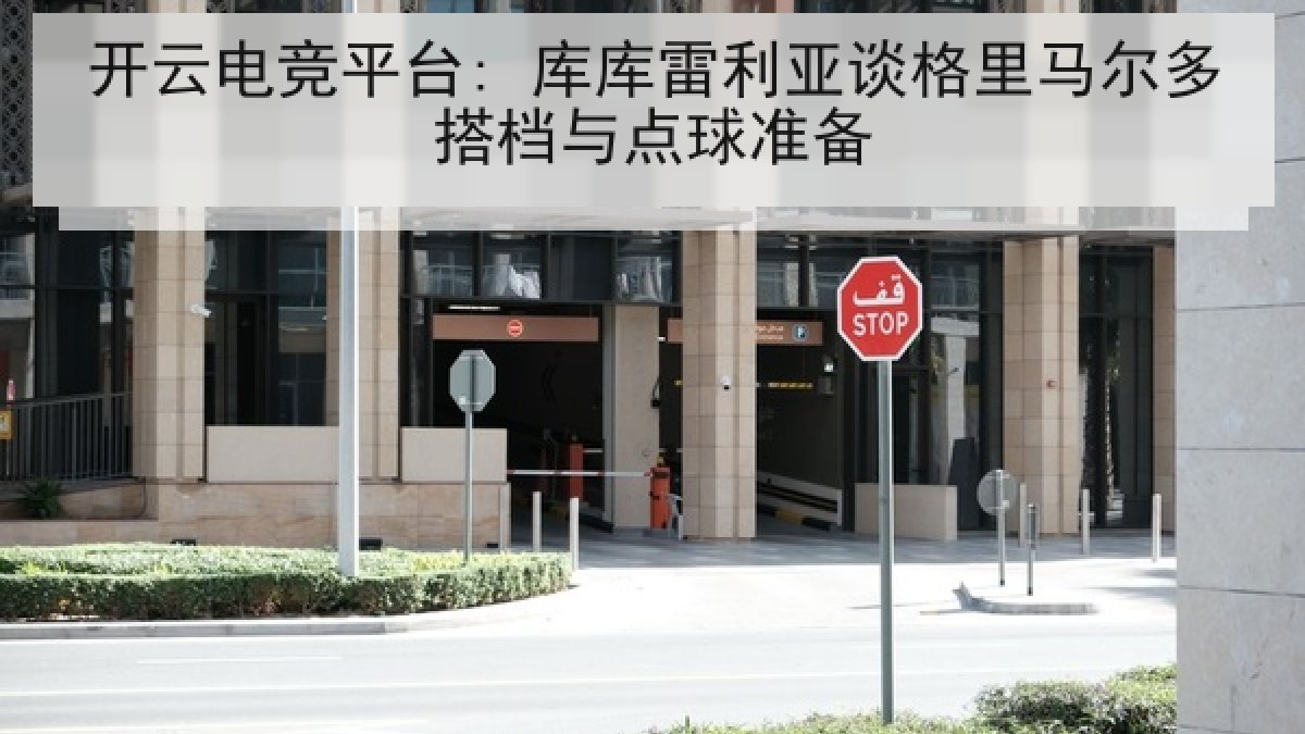 开云电竞平台: 库库雷利亚谈格里马尔多搭档与点球准备