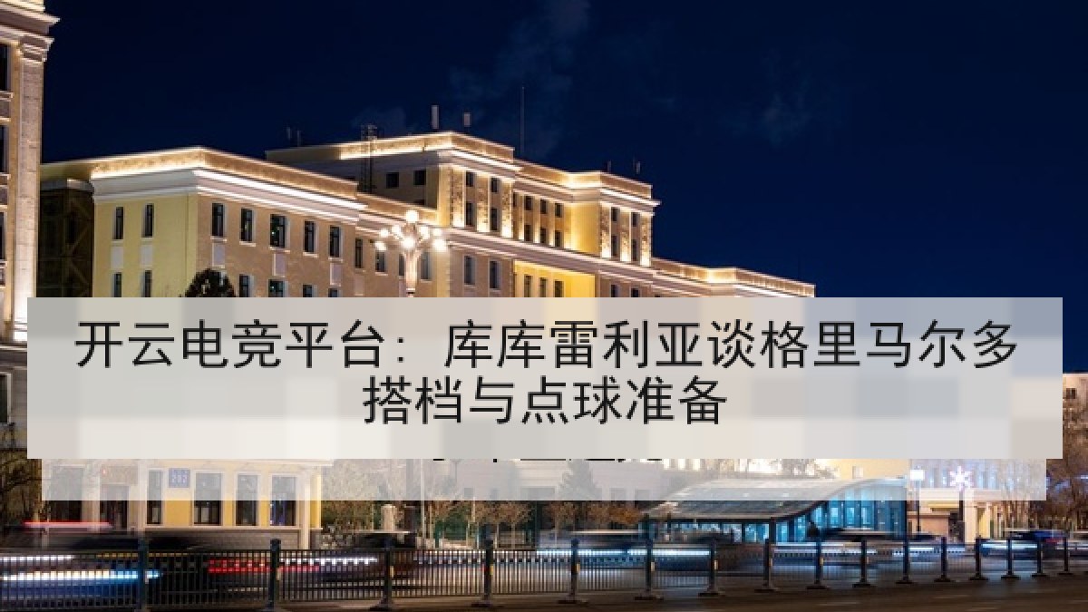 开云电竞平台: 库库雷利亚谈格里马尔多搭档与点球准备