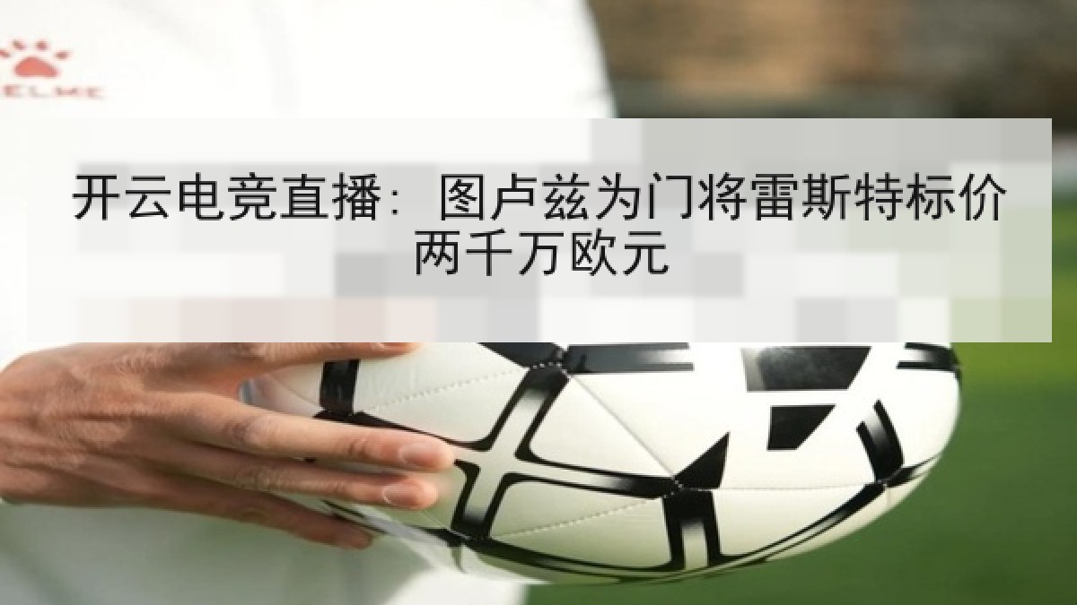 开云电竞直播: 图卢兹为门将雷斯特标价两千万欧元 开云电竞直播: 图卢兹为门将雷斯特标价两千万欧元