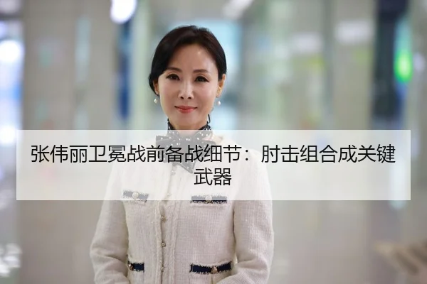 张伟丽卫冕战前备战细节：肘击组合成关键武器