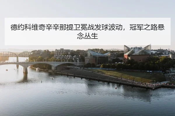 德约科维奇辛辛那提卫冕战发球波动，冠军之路悬念丛生