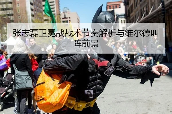 张志磊卫冕战战术节奏解析与维尔德叫阵前景