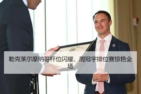 勒克莱尔摩纳哥杆位闪耀，周冠宇排位赛惊艳全场