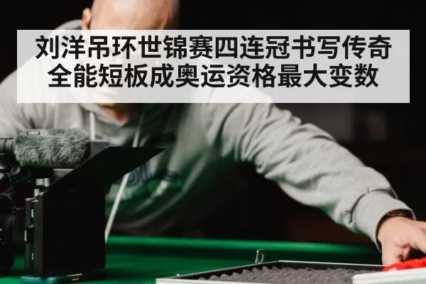 刘洋吊环世锦赛四连冠书写传奇 全能短板成奥运资格最大变数