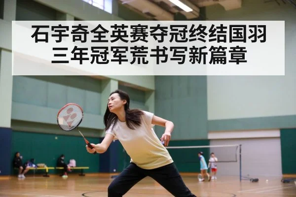 石宇奇全英赛夺冠终结国羽三年冠军荒书写新篇章