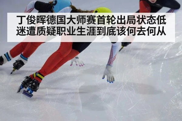 丁俊晖德国大师赛首轮出局状态低迷遭质疑职业生涯到底该何去何从