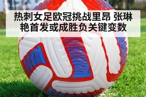 热刺女足欧冠挑战里昂 张琳艳首发或成胜负关键变数