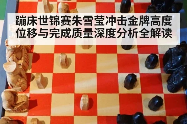 蹦床世锦赛朱雪莹冲击金牌高度位移与完成质量深度分析全解读